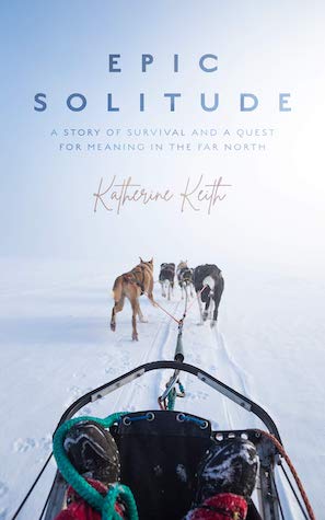 Epic Solitude: A Story of Survival and a Quest for Meaning in the Far North by Katherine Keith