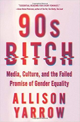 90s Bitch: Media, Culture, and the Failed Promise of Gender Equality by Allison Yarrow